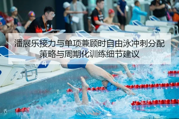 潘展乐接力与单项兼顾时自由泳冲刺分配策略与周期化训练细节建议