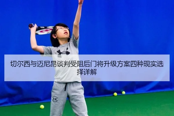 切尔西与迈尼昂谈判受阻后门将升级方案四种现实选择详解